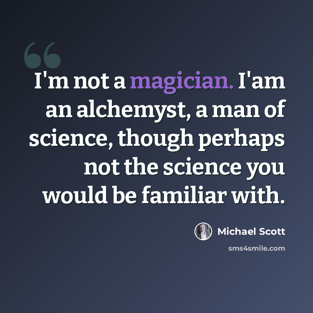 “I'm not a magician. I'am an alchemyst, a man of science, though perhaps not the science you would be familiar with.” quote by Michael Scott
