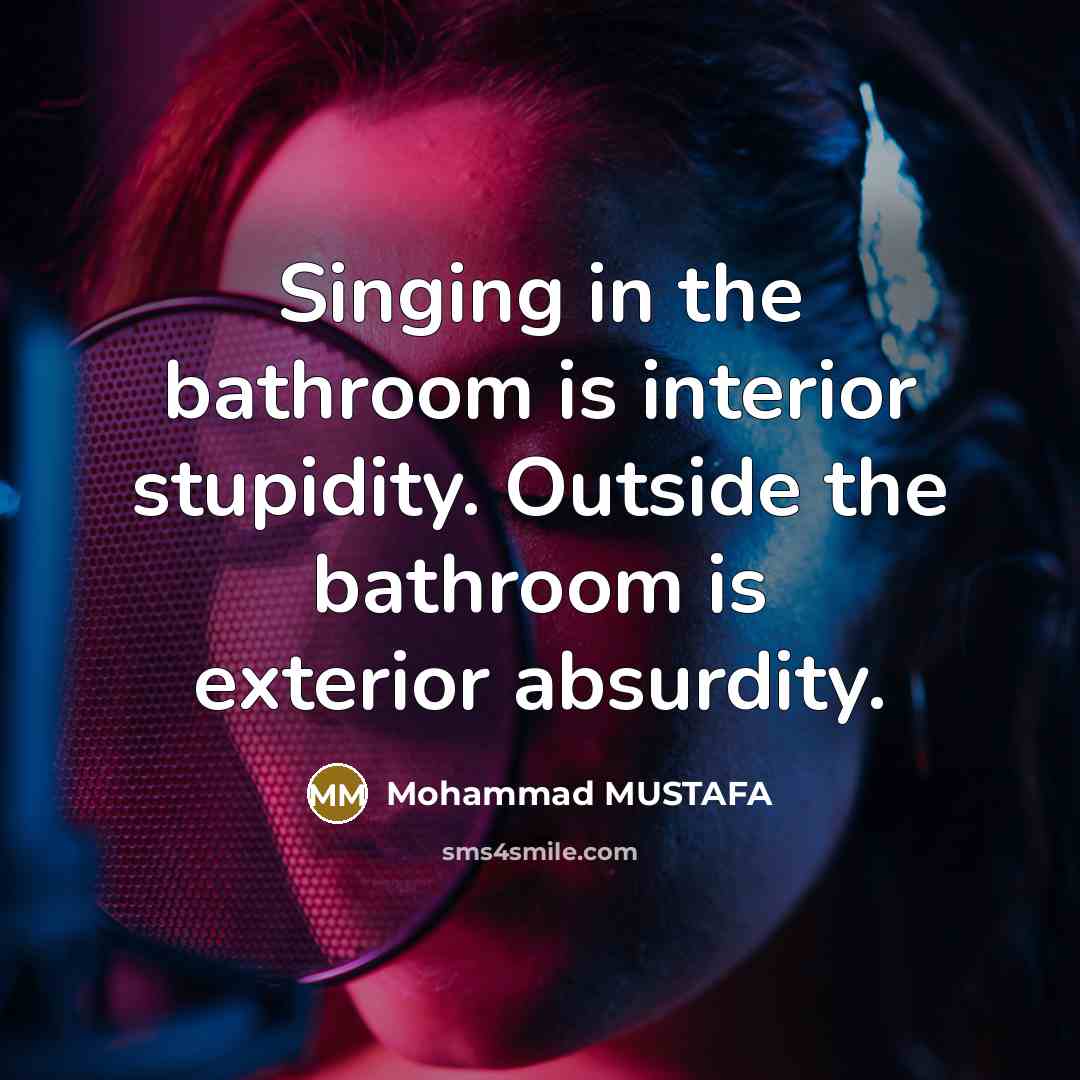 “Singing in the bathroom is interior stupidity. Outside the bathroom is exterior absurdity.” quote by Mohammad MUSTAFA