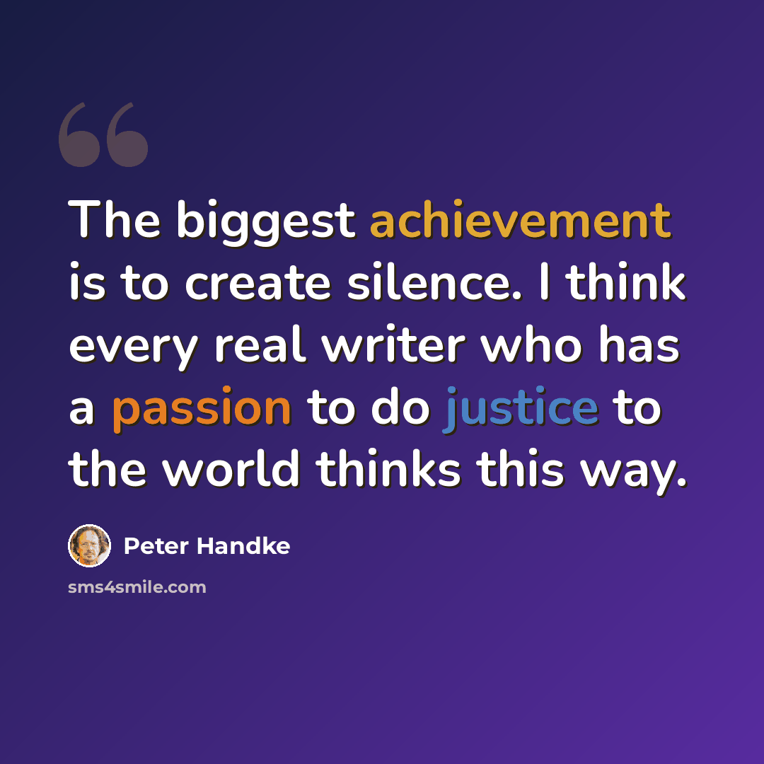 “The biggest achievement is to create silence. I think every real writer who has a passion to do justice to the world thinks this way.” quote by Peter Handke