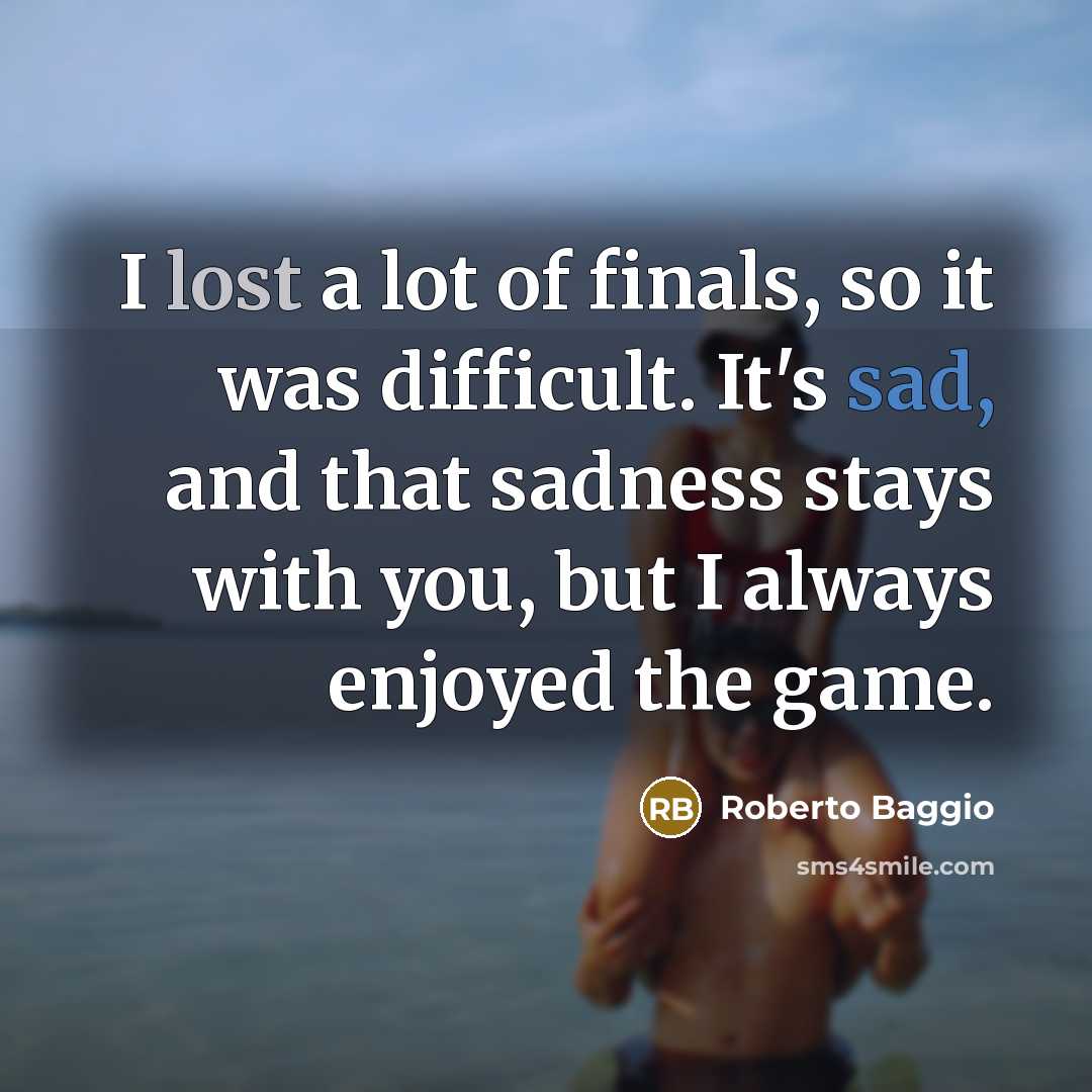 “I lost a lot of finals, so it was difficult. It's sad, and that sadness stays with you, but I always enjoyed the game.” quote by Roberto Baggio