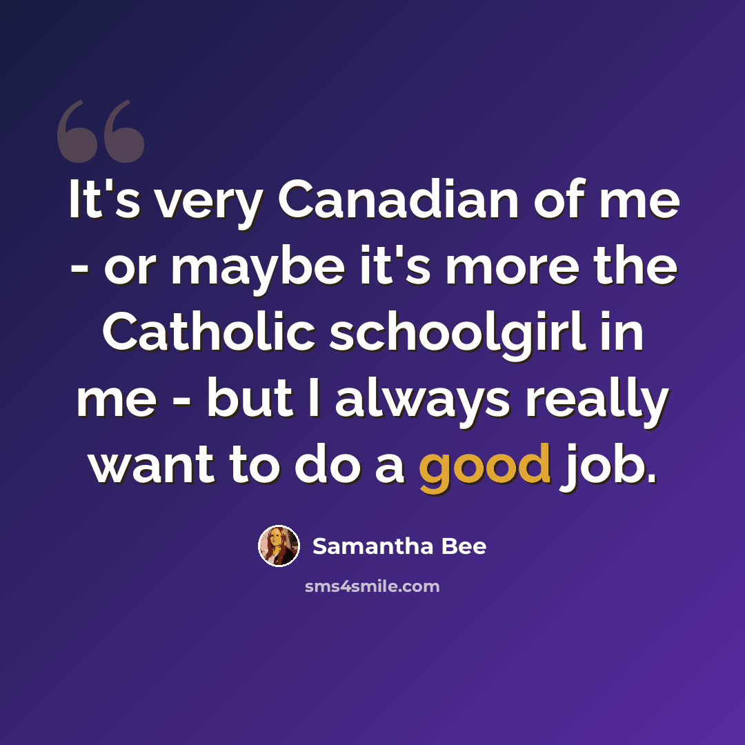 “It's very Canadian of me - or maybe it's more the Catholic schoolgirl in me - but I always really want to do a good job.” quote by Samantha Bee