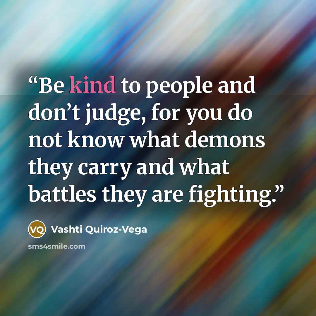 “Be kind to people and don’t judge, for you do not know what demons they carry and what battles they are fighting.” quote by Vashti Quiroz-Vega
