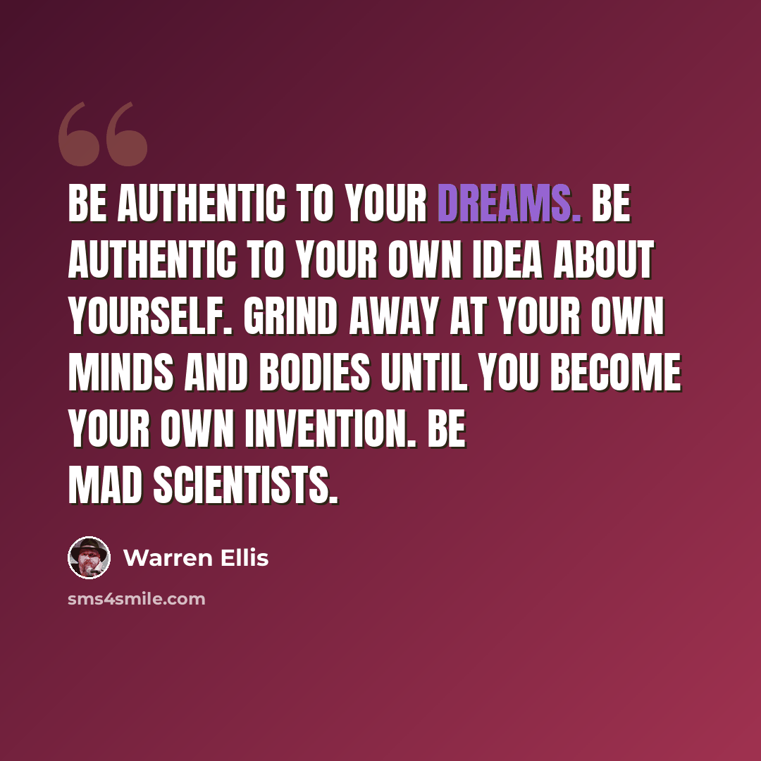 “Be authentic to your dreams. Be authentic to your own idea about yourself. Grind away at your own minds and bodies until you become your own invention. Be Mad Scientists.” quote by Warren Ellis