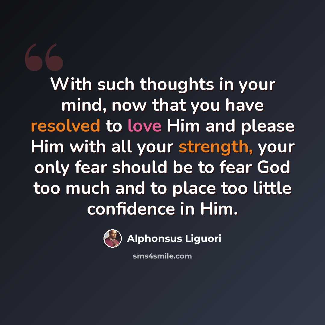 “With such thoughts in your mind, now that you have resolved to love Him and please Him with all your strength, your only fear should be to fear God too much and to place too little confidence in Him.” quote by Alphonsus Liguori
