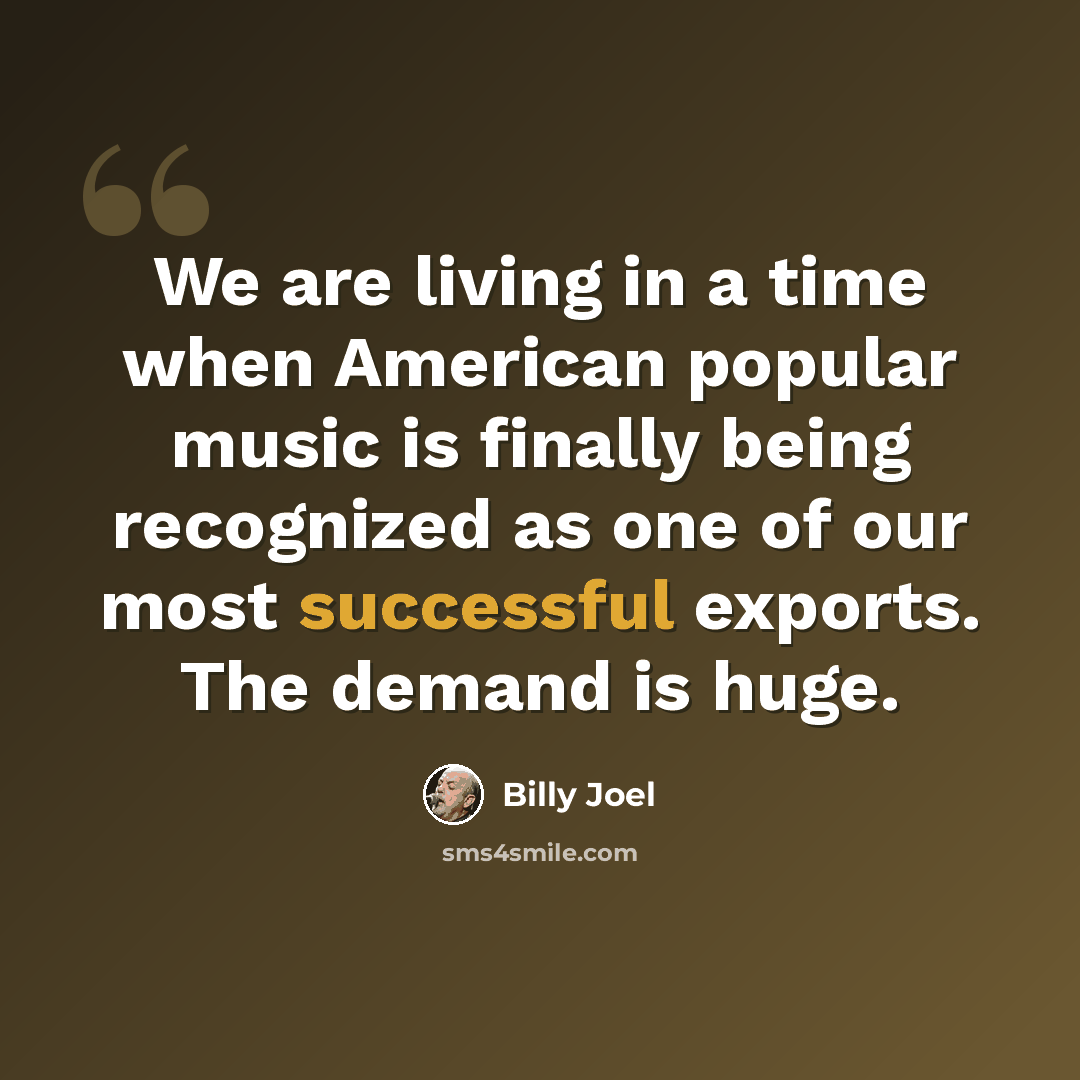 “We are living in a time when American popular music is finally being recognized as one of our most successful exports. The demand is huge.” quote by Billy Joel