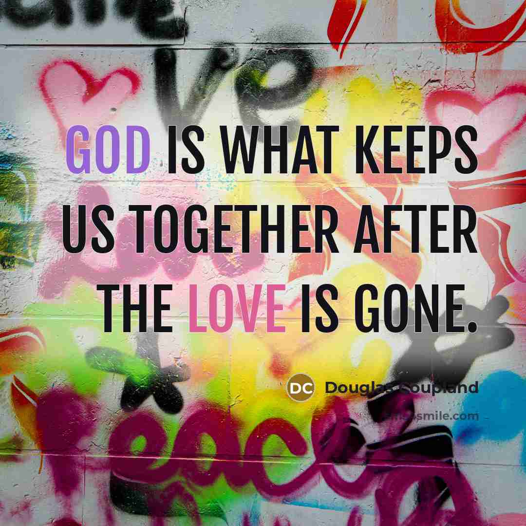 “God is what keeps us together after the love is gone.” quote by Douglas Coupland