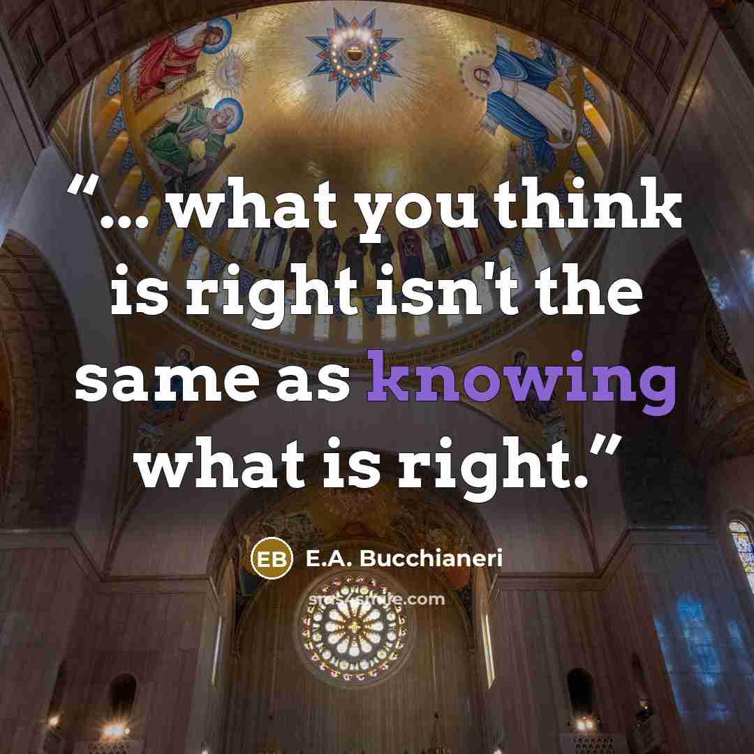 “... what you think is right isn't the same as knowing what is right.” quote by E.A. Bucchianeri