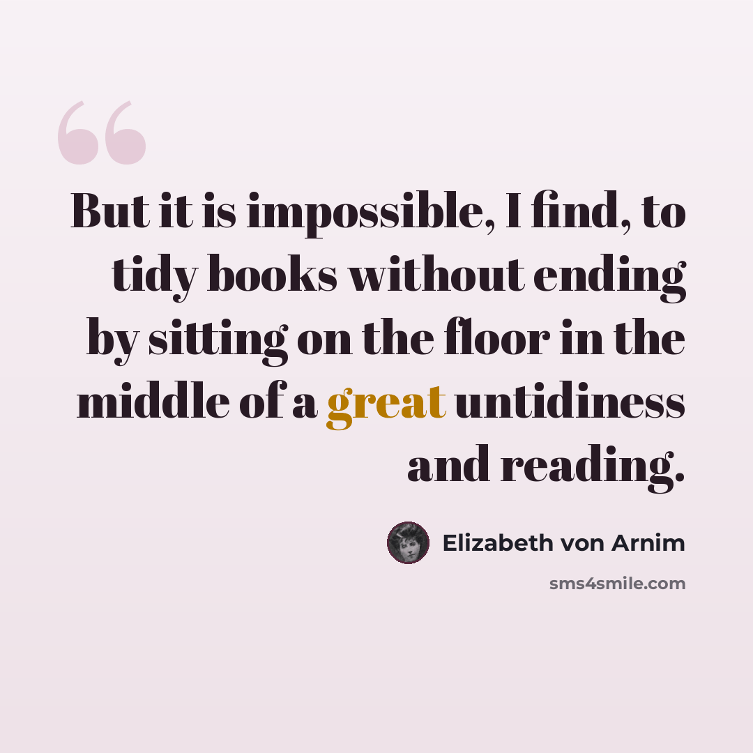 “But it is impossible, I find, to tidy books without ending by sitting on the floor in the middle of a great untidiness and reading.” quote by Elizabeth von Arnim