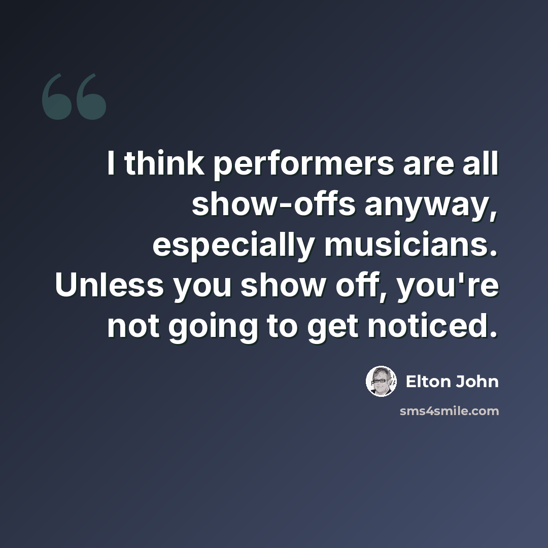 “I think performers are all show-offs anyway, especially musicians. Unless you show off, you're not going to get noticed.” quote by Elton John