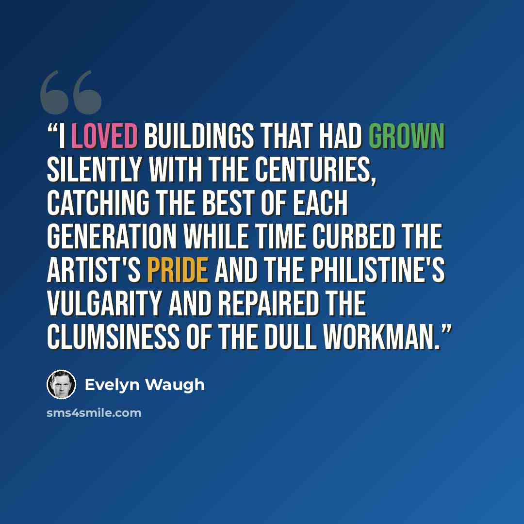 “I loved buildings that had grown silently with the centuries, catching the best of each generation while time curbed the artist's pride and the philistine's vulgarity and repaired the clumsiness of the dull workman.” quote by Evelyn Waugh