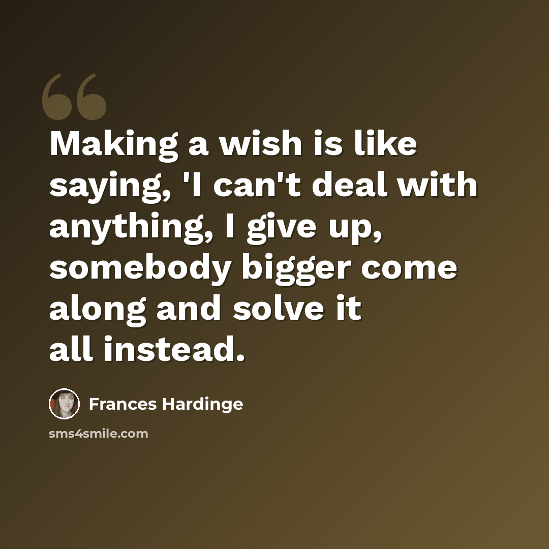 “Making a wish is like saying, 'I can't deal with anything, I give up, somebody bigger come along and solve it all instead.” quote by Frances Hardinge