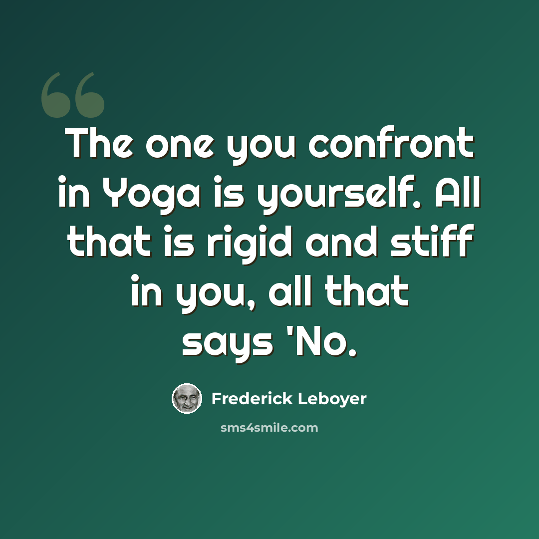 “The one you confront in Yoga is yourself. All that is rigid and stiff in you, all that says 'No.” quote by Frederick Leboyer