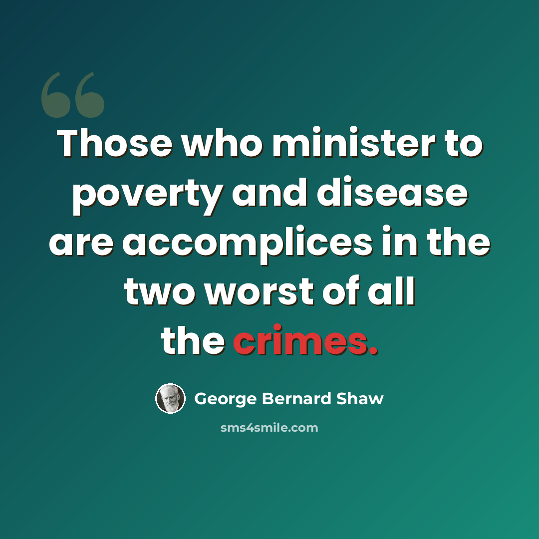 “Those who minister to poverty and disease are accomplices in the two worst of all the crimes.” quote by George Bernard Shaw