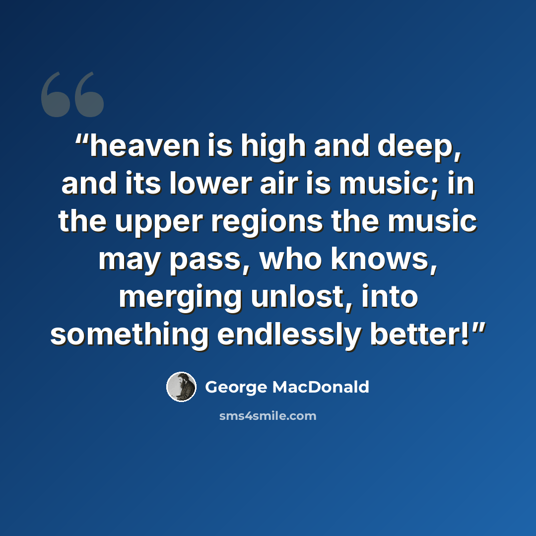 “heaven is high and deep, and its lower air is music; in the upper regions the music may pass, who knows, merging unlost, into something endlessly better!” quote by George MacDonald