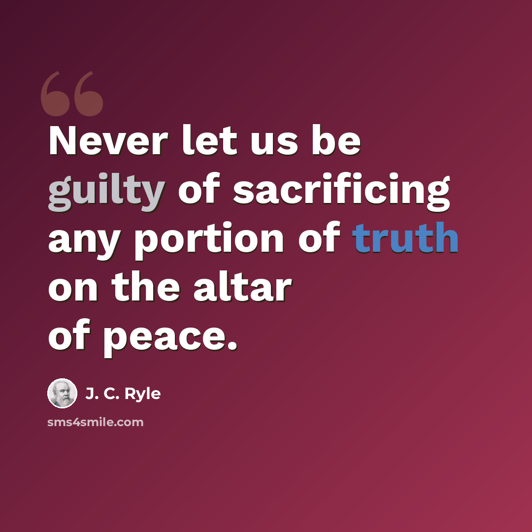 “Never let us be guilty of sacrificing any portion of truth on the altar of peace.” quote by J. C. Ryle