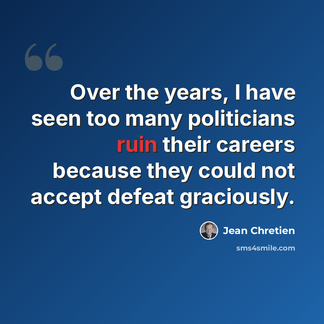 “Over the years, I have seen too many politicians ruin their careers because they could not accept defeat graciously.” quote by Jean Chretien