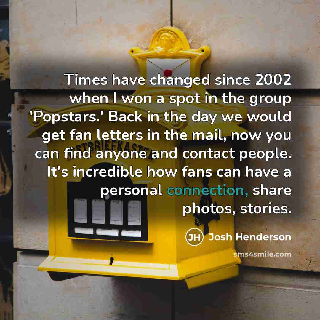 “Times have changed since 2002 when I won a spot in the group 'Popstars.' Back in the day we would get fan letters in the mail, now you can find anyone and contact people. It's incredible how fans can have a personal connection, share photos, stories.” quote by Josh Henderson