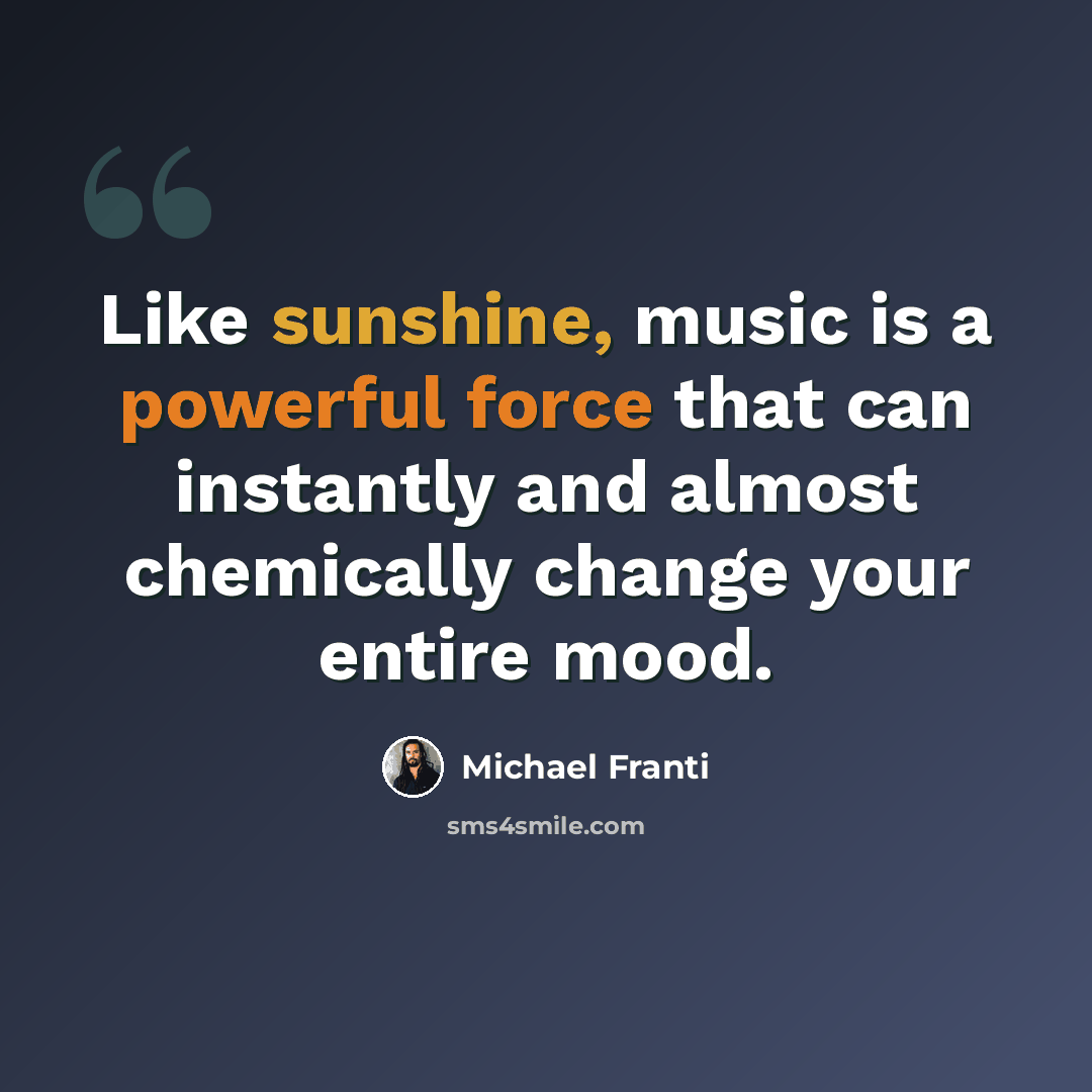 “Like sunshine, music is a powerful force that can instantly and almost chemically change your entire mood.” quote by Michael Franti