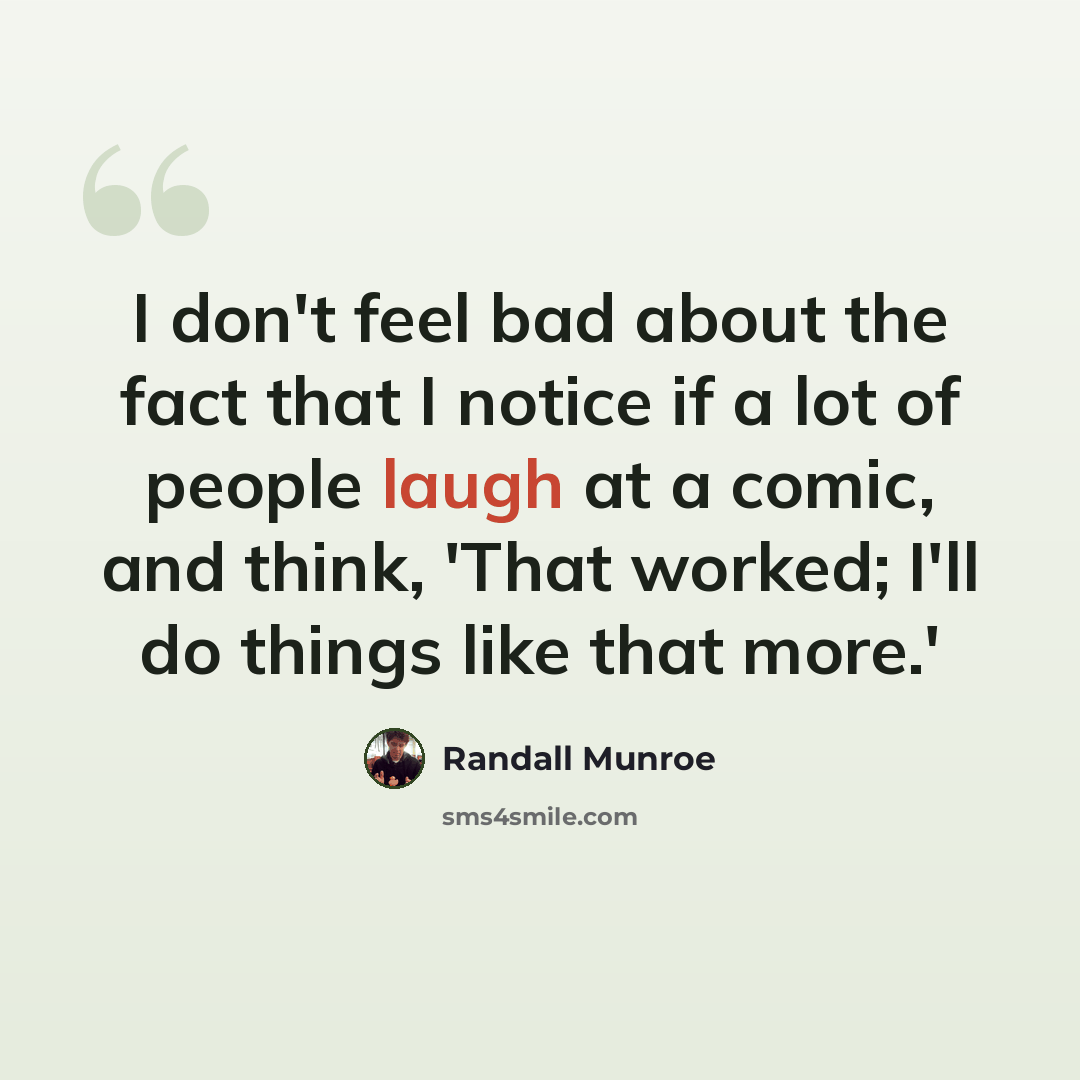 “I don't feel bad about the fact that I notice if a lot of people laugh at a comic, and think, 'That worked; I'll do things like that more.'” quote by Randall Munroe