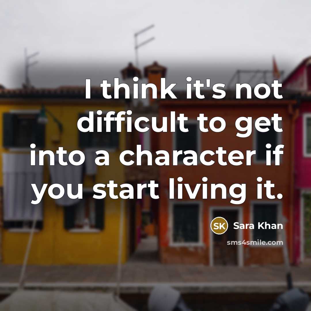 “I think it's not difficult to get into a character if you start living it.” quote by Sara Khan