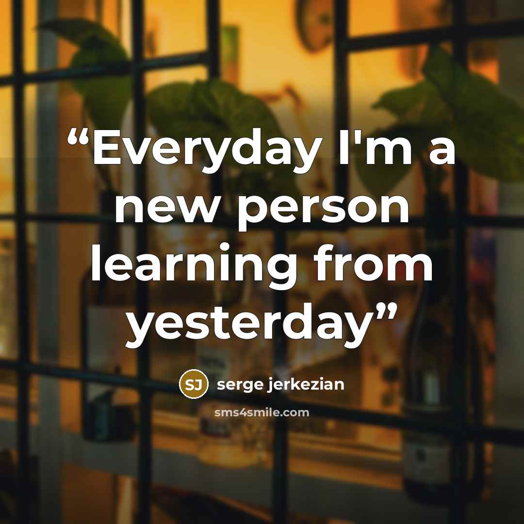 “Everyday I'm a new person learning from yesterday” quote by serge jerkezian
