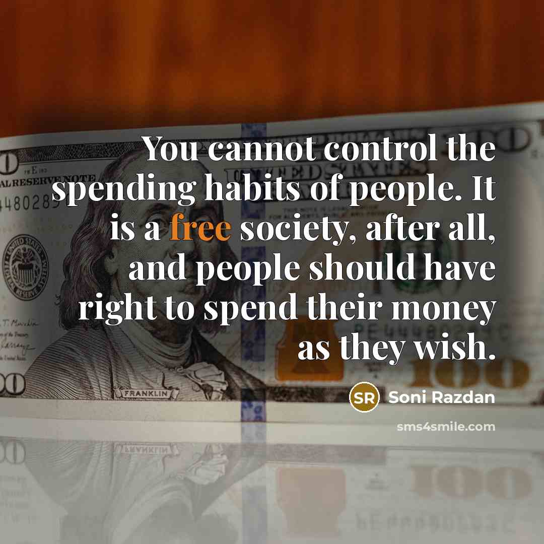 “You cannot control the spending habits of people. It is a free society, after all, and people should have right to spend their money as they wish.” quote by Soni Razdan