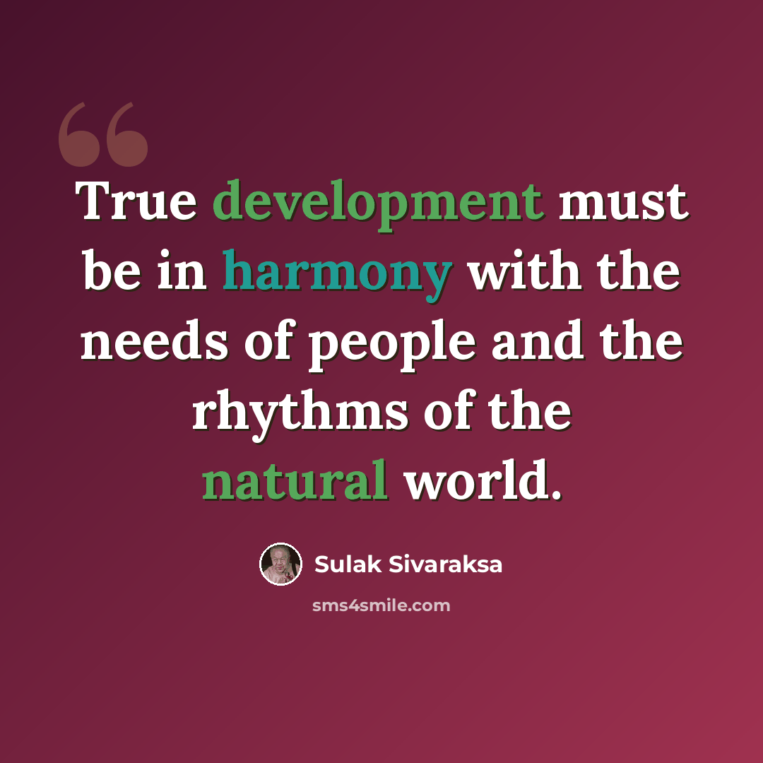 “True development must be in harmony with the needs of people and the rhythms of the natural world.” quote by Sulak Sivaraksa