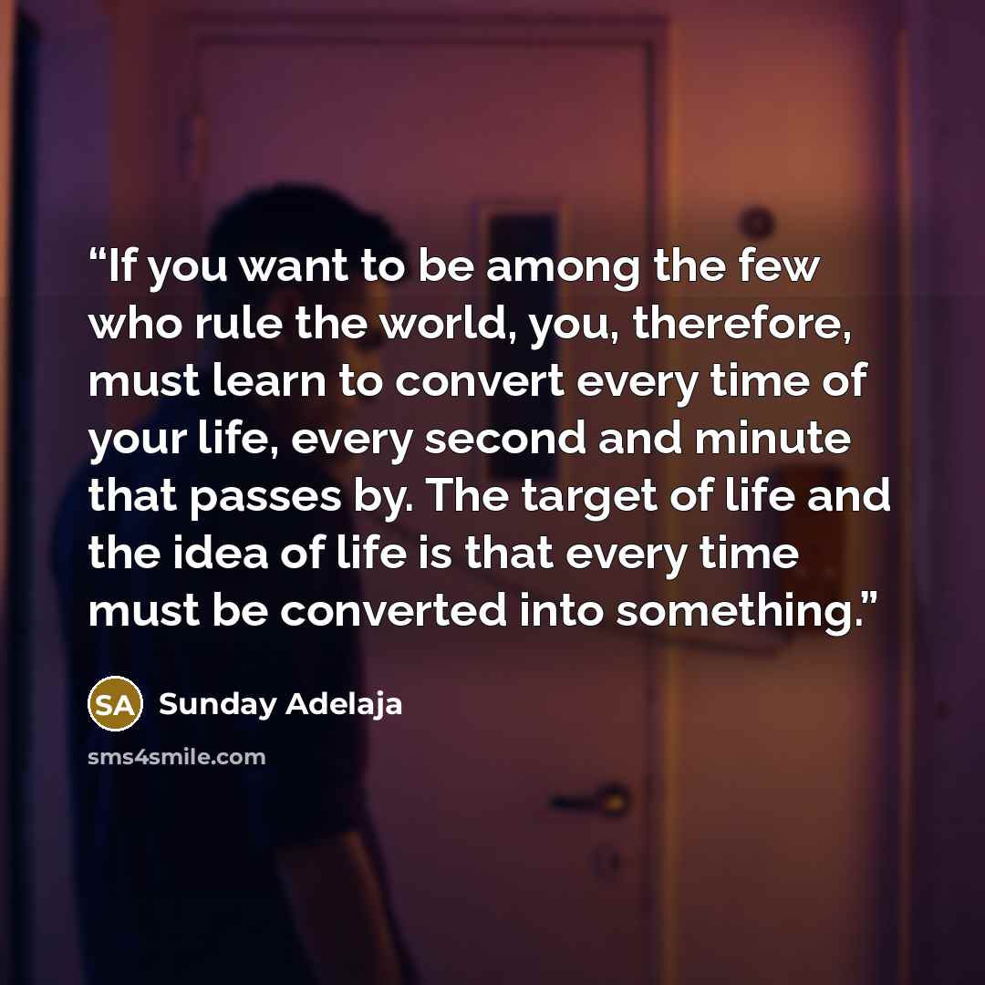 “If you want to be among the few who rule the world, you, therefore, must learn to convert every time of your life, every second and minute that passes by. The target of life and the idea of life is that every time must be converted into something.” quote by Sunday Adelaja