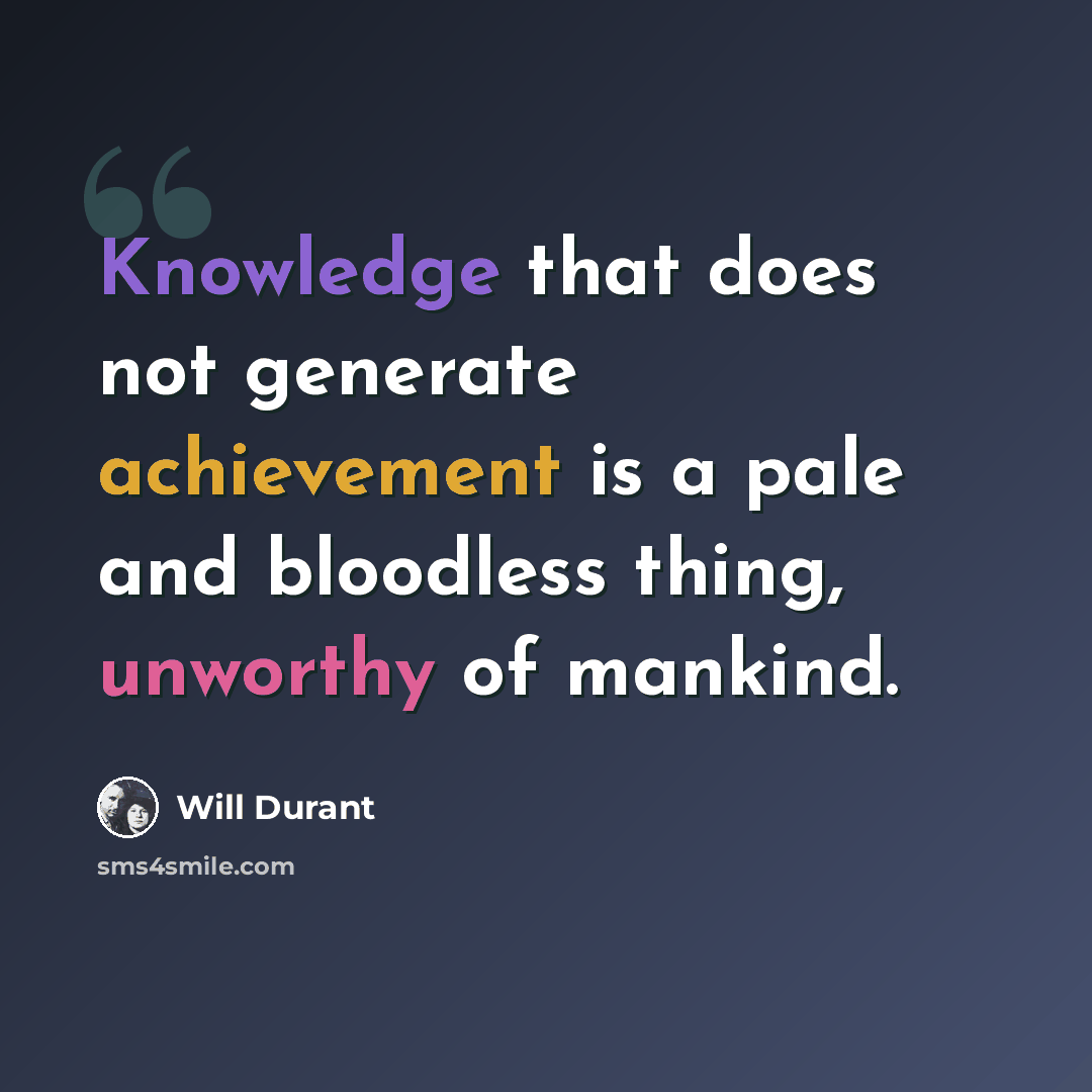“Knowledge that does not generate achievement is a pale and bloodless thing, unworthy of mankind.” quote by Will Durant