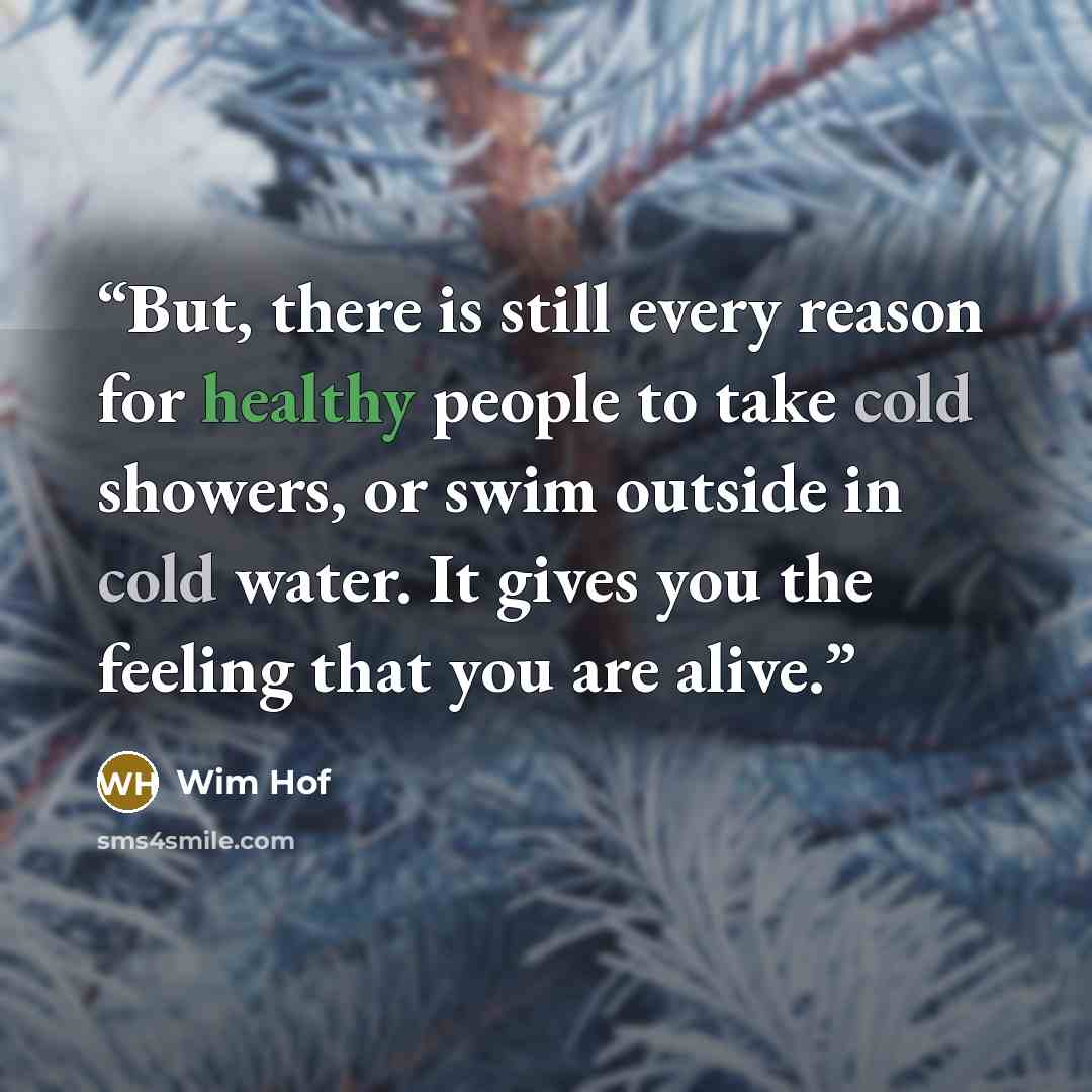 “But, there is still every reason for healthy people to take cold showers, or swim outside in cold water. It gives you the feeling that you are alive.” quote by Wim Hof