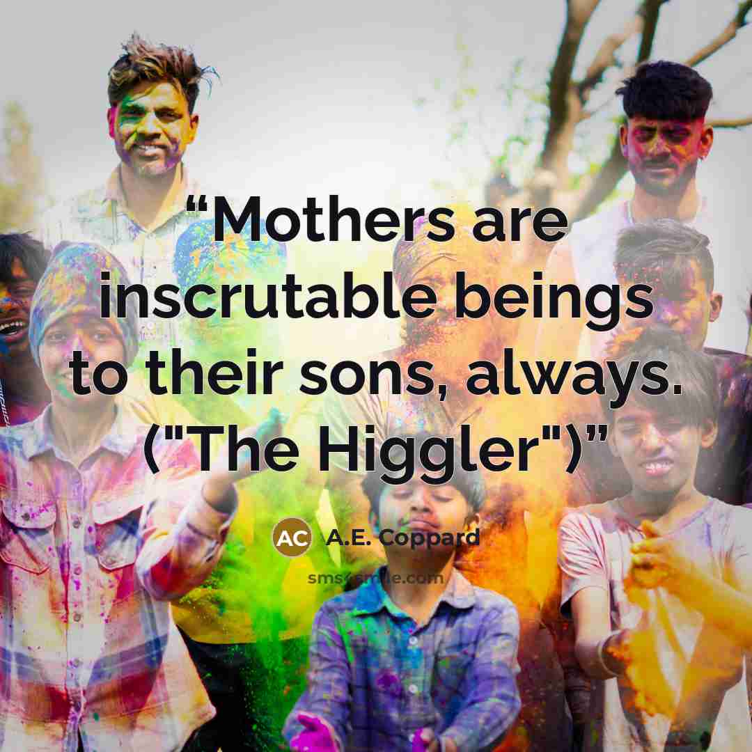 “Mothers are inscrutable beings to their sons, always. ("The Higgler")” quote by A.E. Coppard