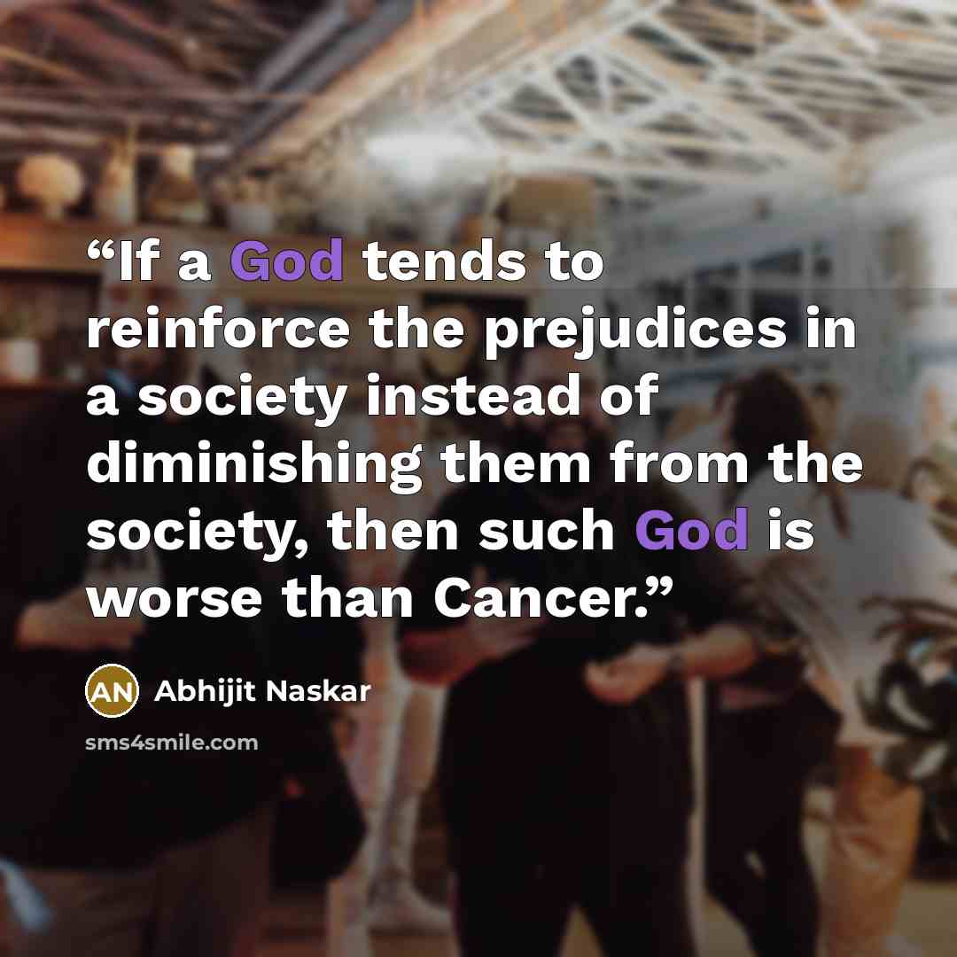 “If a God tends to reinforce the prejudices in a society instead of diminishing them from the society, then such God is worse than Cancer.” quote by Abhijit Naskar