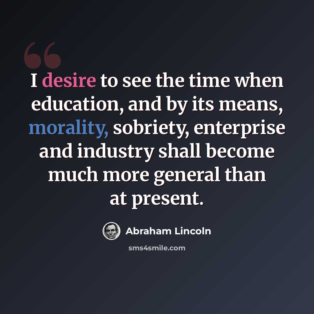 “I desire to see the time when education, and by its means, morality, sobriety, enterprise and industry shall become much more general than at present.” quote by Abraham Lincoln