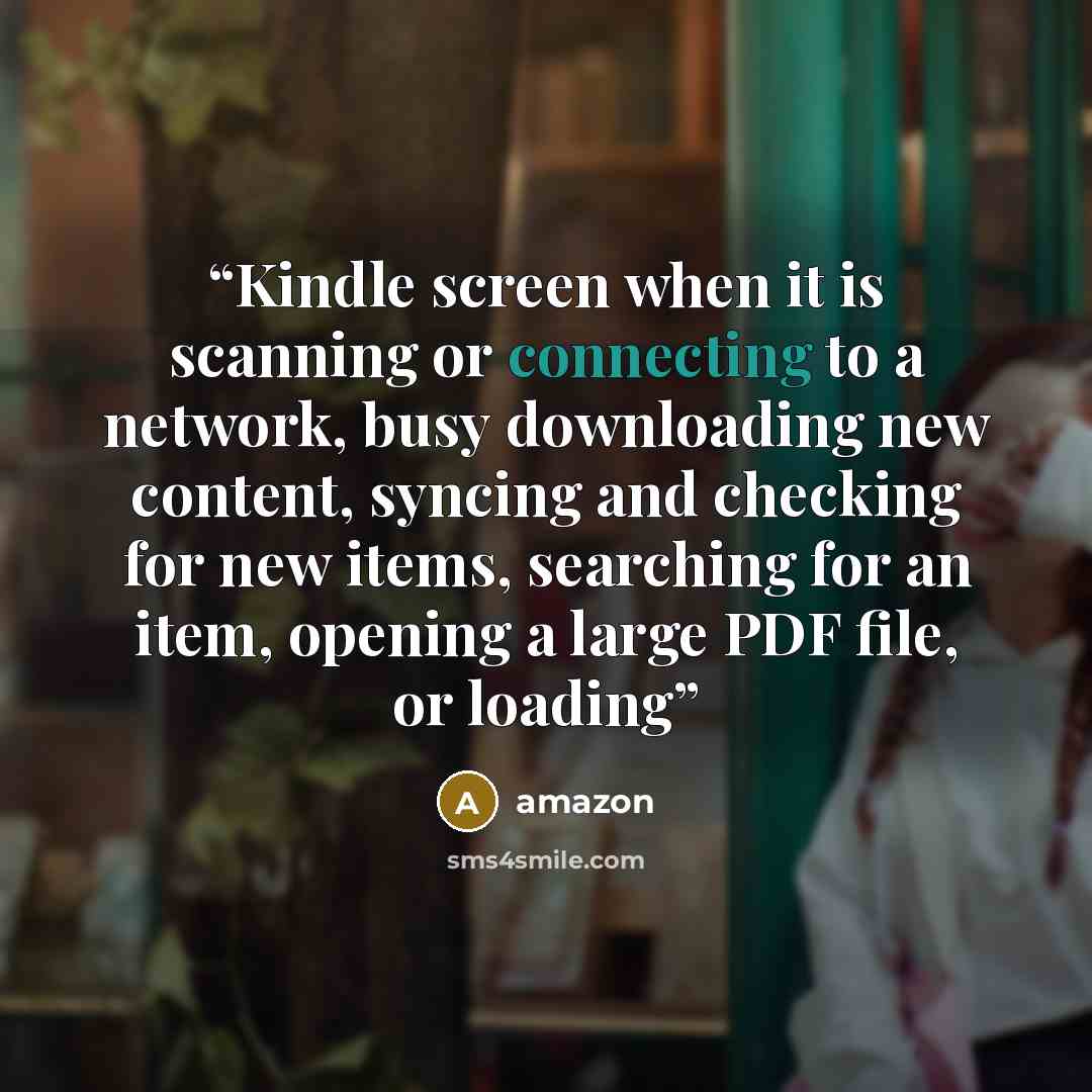 “Kindle screen when it is scanning or connecting to a network, busy downloading new content, syncing and checking for new items, searching for an item, opening a large PDF file, or loading” quote by Amazon