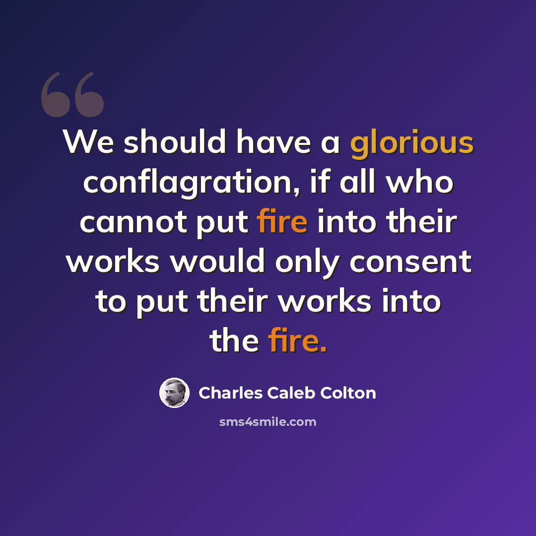 “We should have a glorious conflagration, if all who cannot put fire into their works would only consent to put their works into the fire.” quote by Charles Caleb Colton