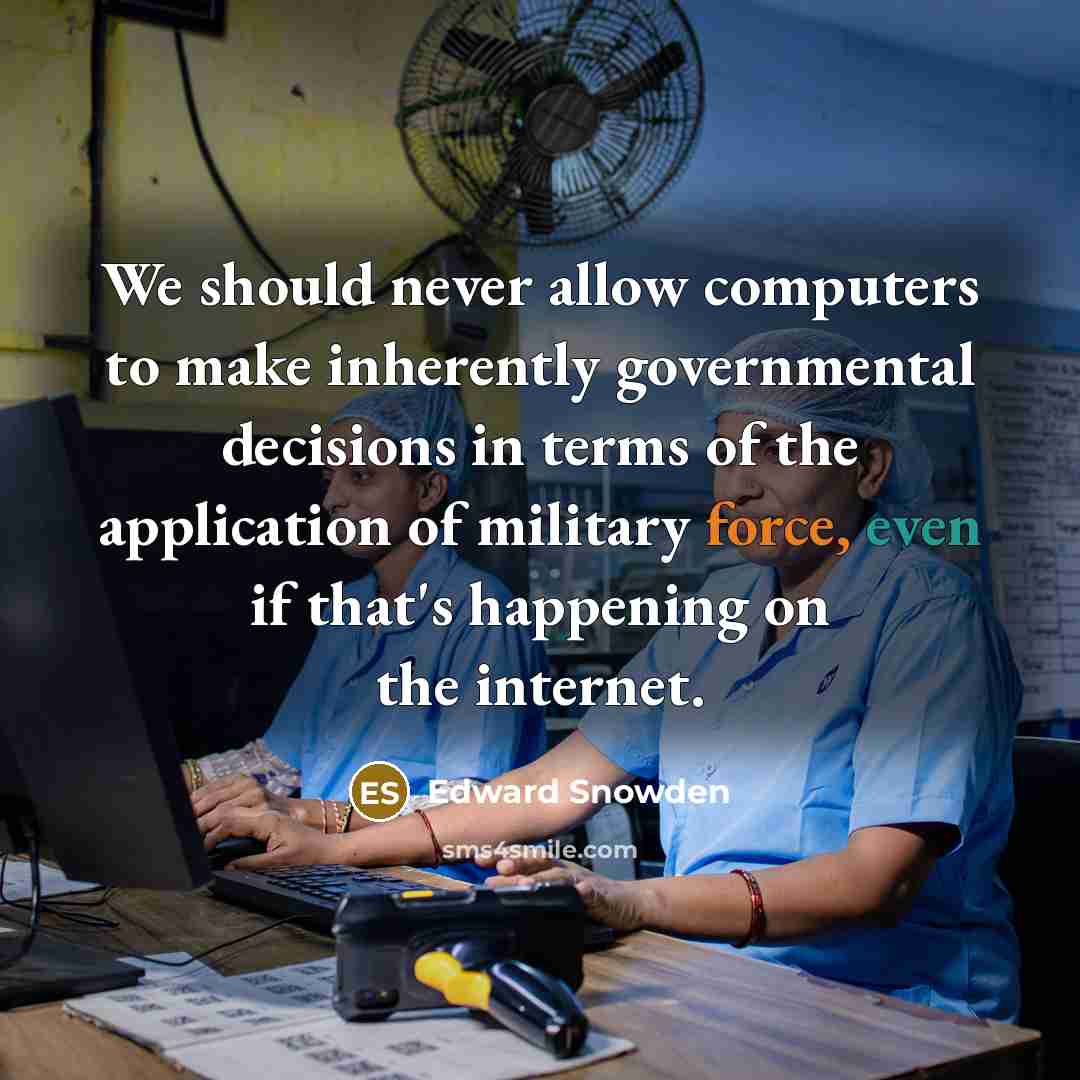 “We should never allow computers to make inherently governmental decisions in terms of the application of military force, even if that's happening on the internet.” quote by Edward Snowden
