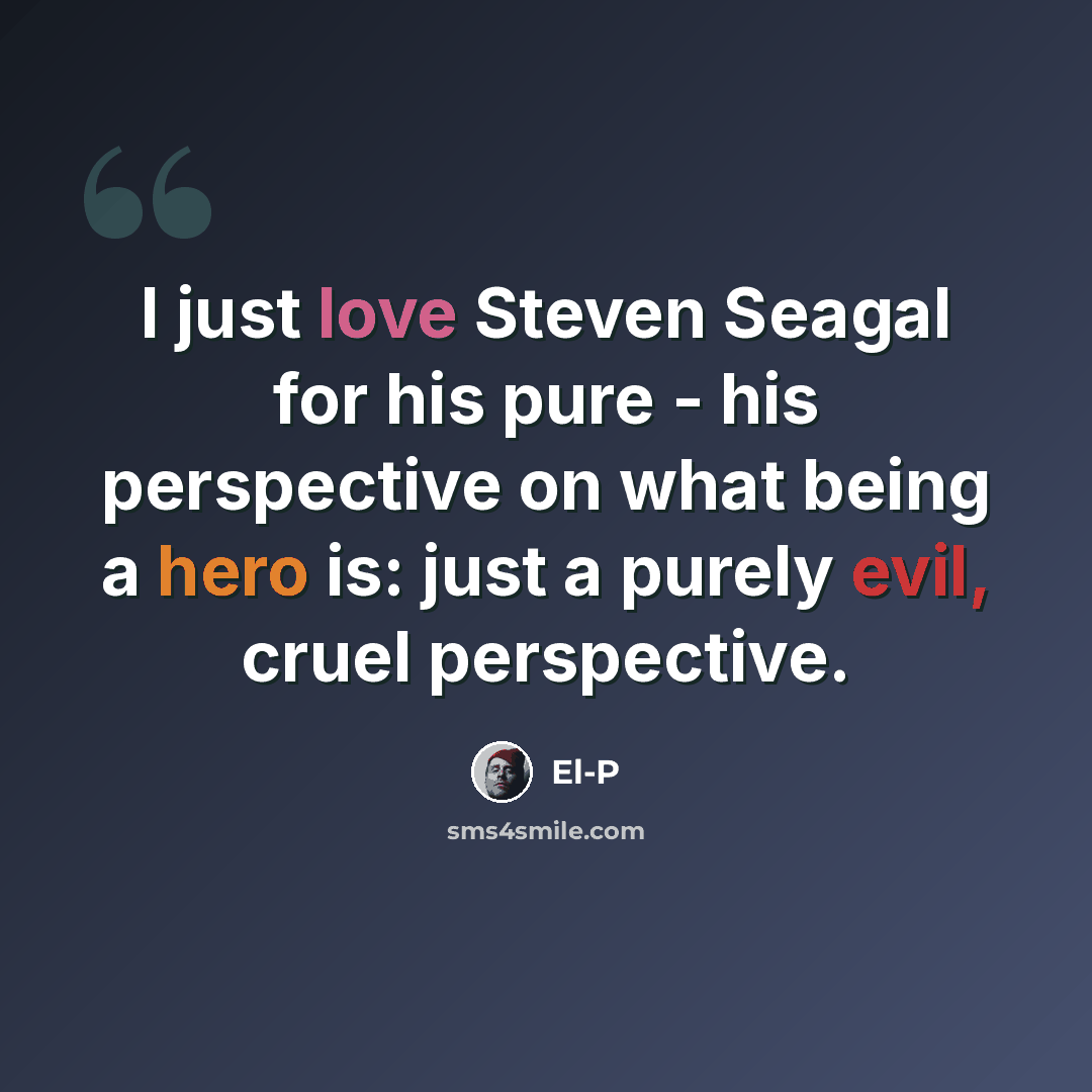 “I just love Steven Seagal for his pure - his perspective on what being a hero is: just a purely evil, cruel perspective.” quote by El-P