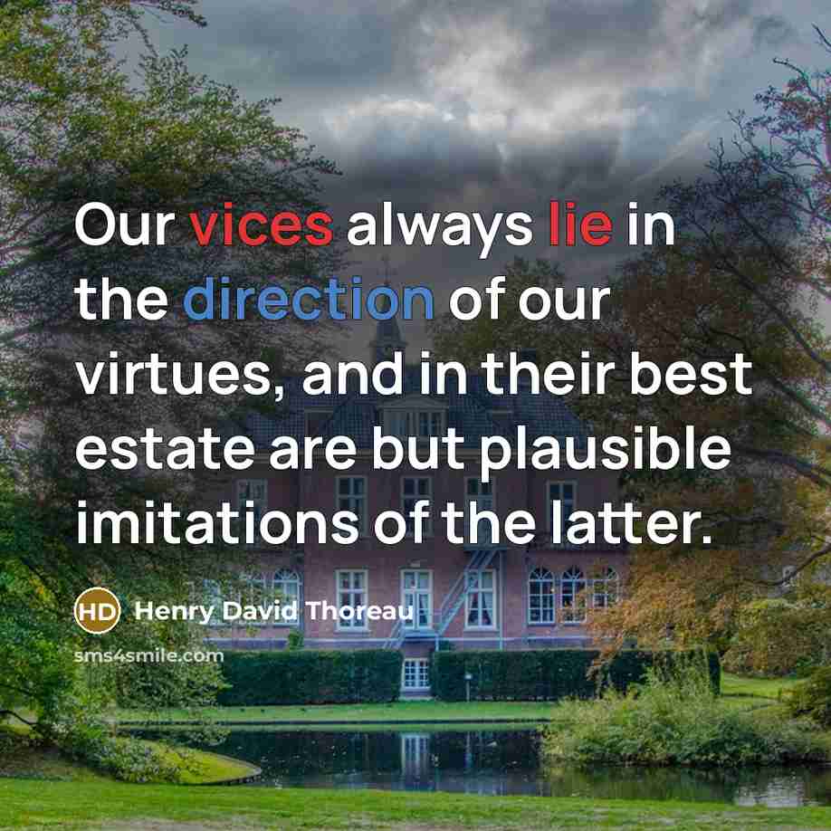 “Our vices always lie in the direction of our virtues, and in their best estate are but plausible imitations of the latter.” quote by Henry David Thoreau