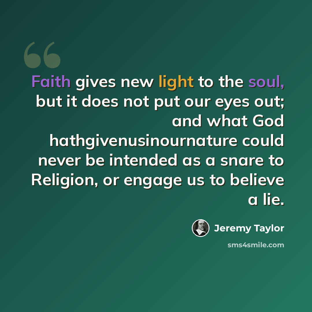 “Faith gives new light to the soul, but it does not put our eyes out; and what God hathgivenusinournature could never be intended as a snare to Religion, or engage us to believe a lie.” quote by Jeremy Taylor