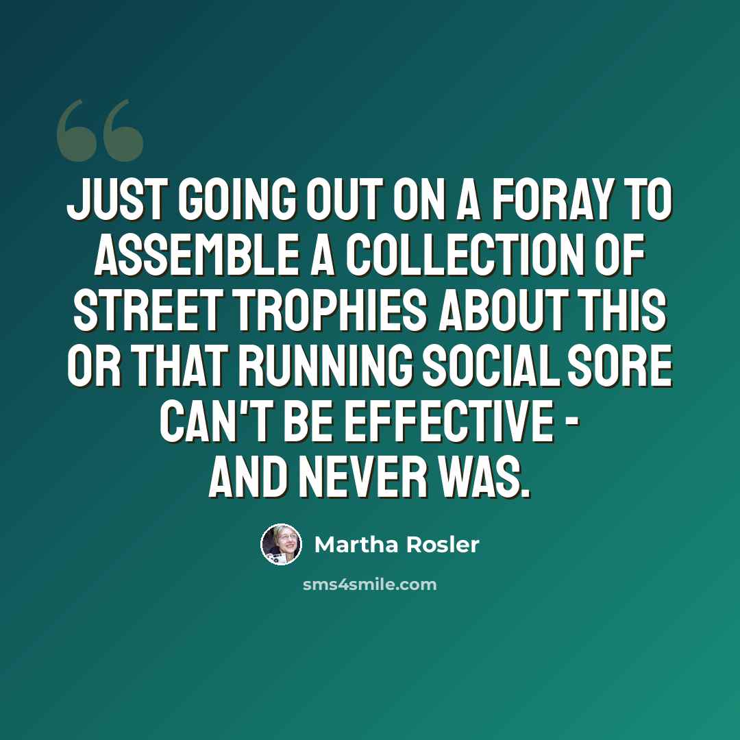 “Just going out on a foray to assemble a collection of street trophies about this or that running social sore can't be effective - and never was.” quote by Martha Rosler