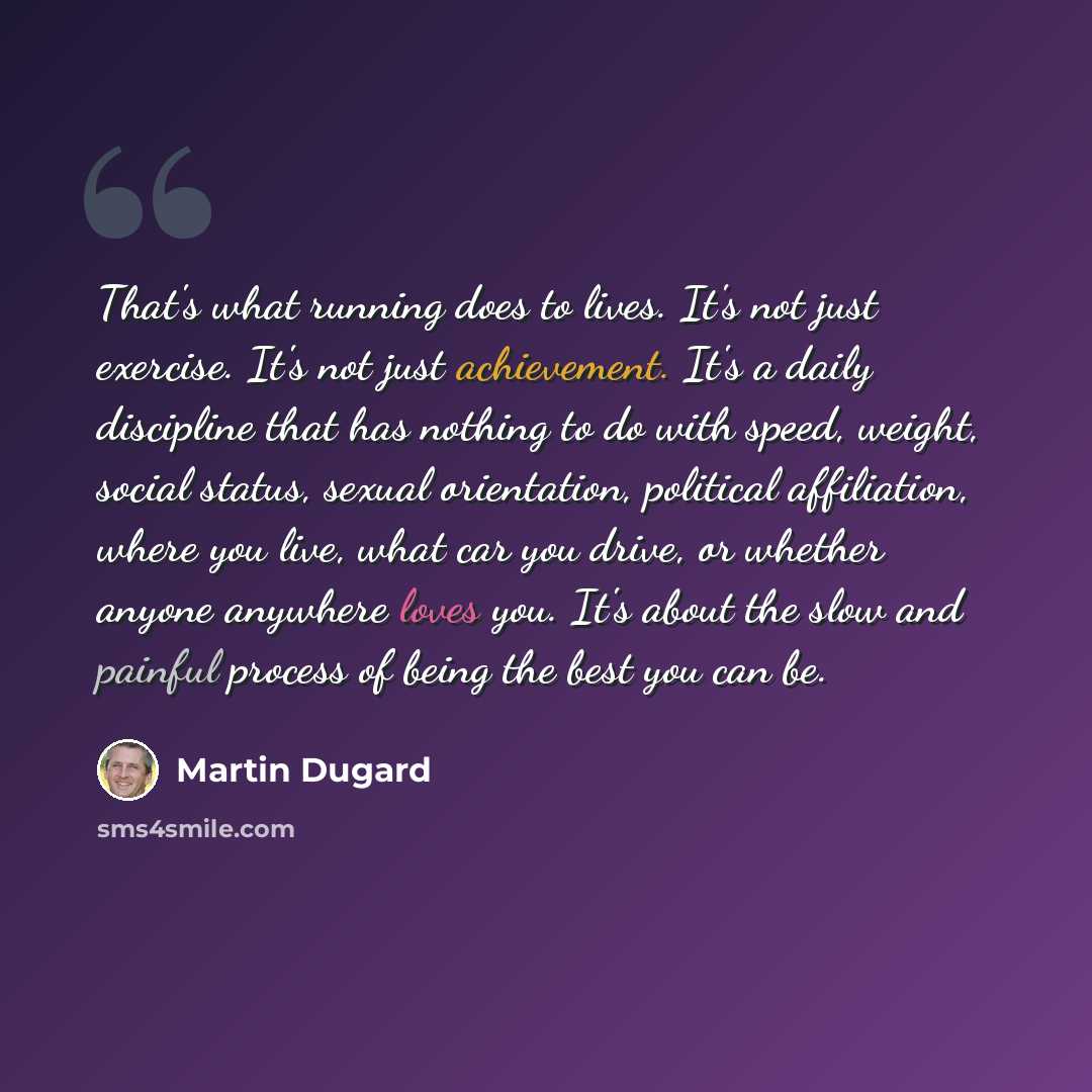 “That's what running does to lives. It's not just exercise. It's not just achievement. It's a daily discipline that has nothing to do with speed, weight, social status, sexual orientation, political affiliation, where you live, what car you drive, or whether anyone anywhere loves you. It's about…” quote by Martin Dugard