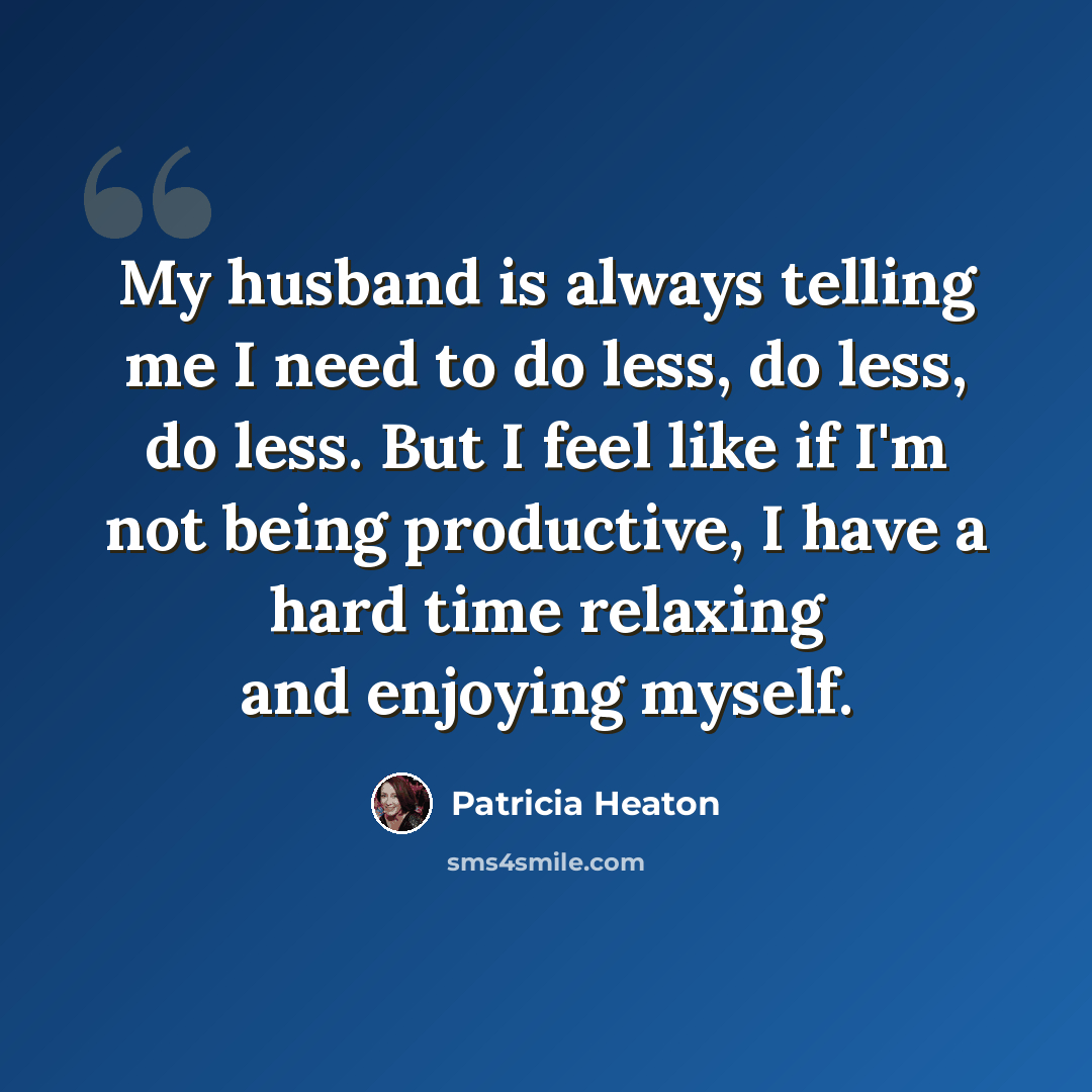 “My husband is always telling me I need to do less, do less, do less. But I feel like if I'm not being productive, I have a hard time relaxing and enjoying myself.” quote by Patricia Heaton