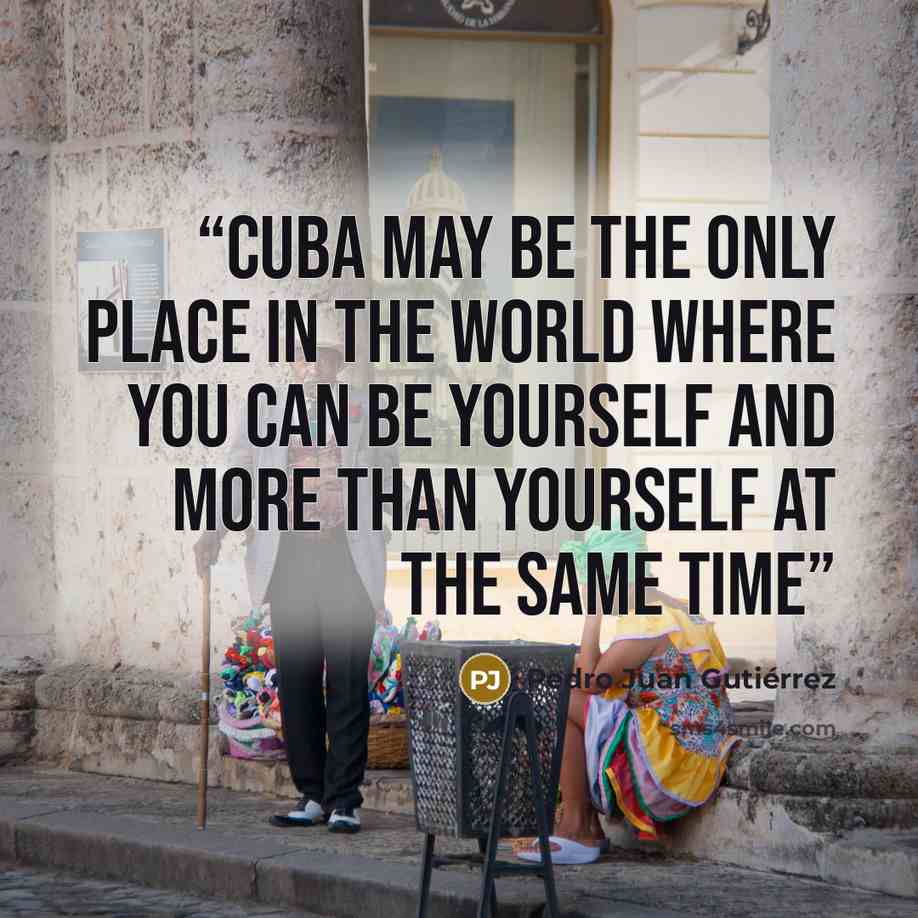 “Cuba may be the only place in the world where you can be yourself and more than yourself at the same time” quote by Pedro Juan Gutiérrez