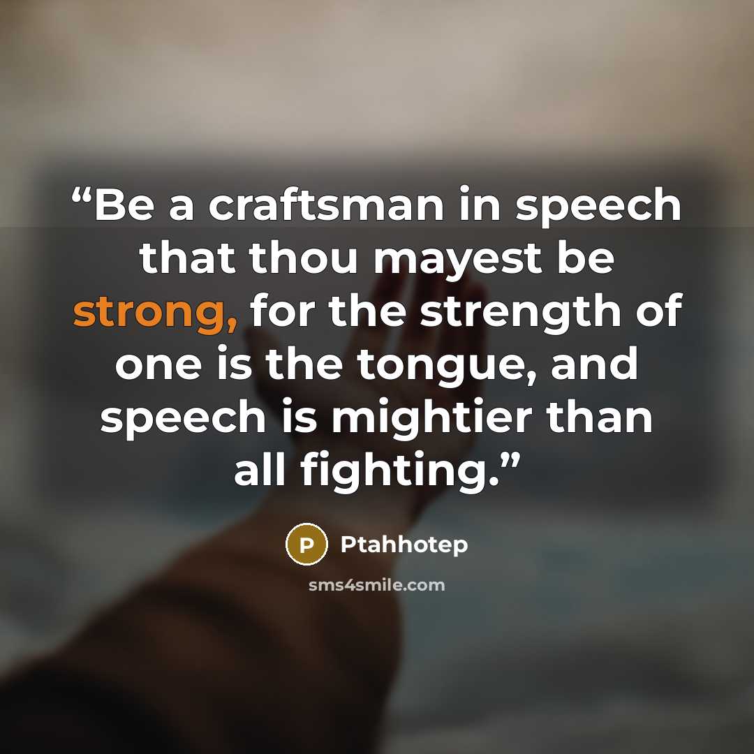 “Be a craftsman in speech that thou mayest be strong, for the strength of one is the tongue, and speech is mightier than all fighting.” quote by Ptahhotep