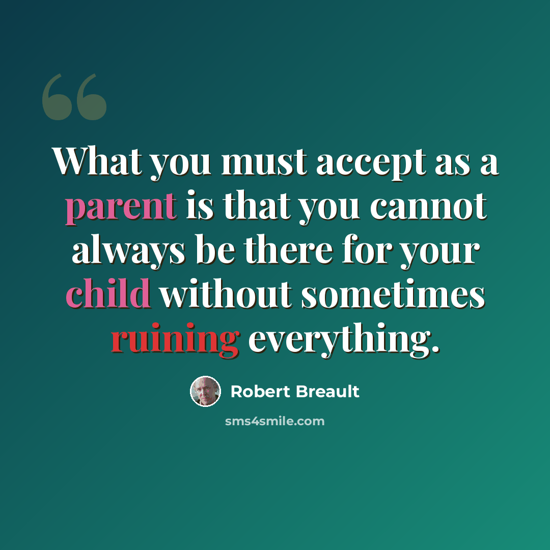 “What you must accept as a parent is that you cannot always be there for your child without sometimes ruining everything.” quote by Robert Breault