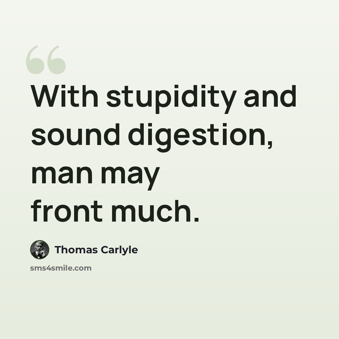 “With stupidity and sound digestion, man may front much.” quote by Thomas Carlyle
