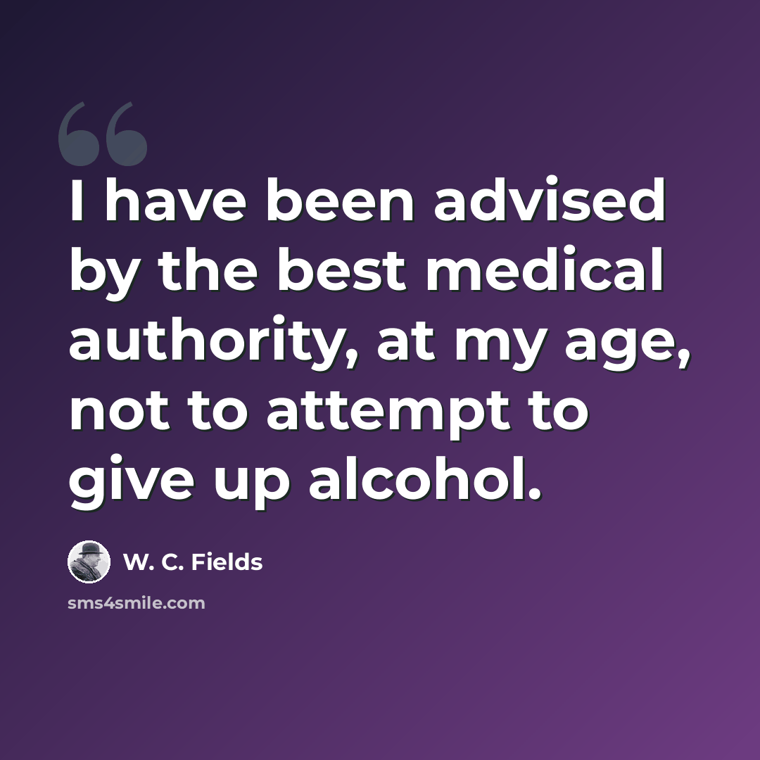 “I have been advised by the best medical authority, at my age, not to attempt to give up alcohol.” quote by W. C. Fields