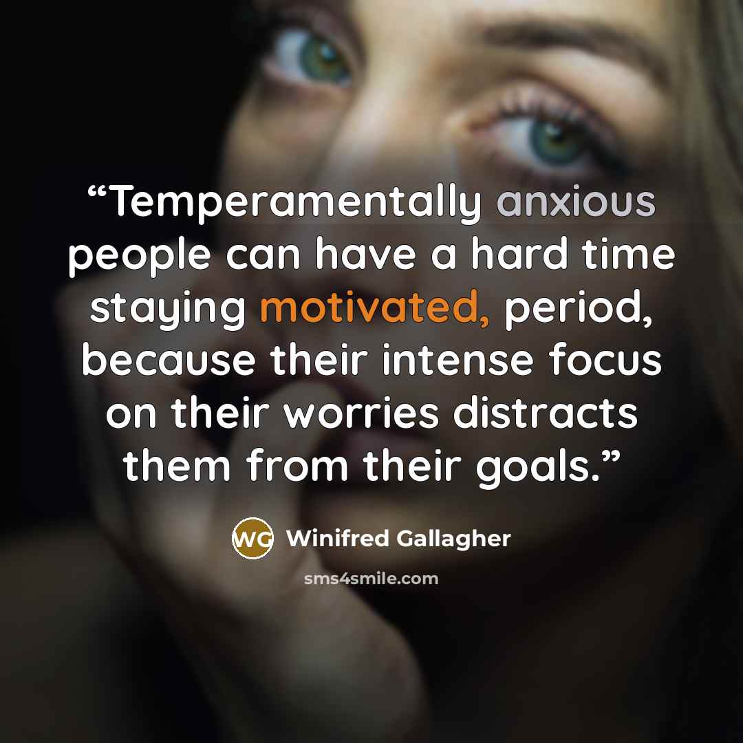 “Temperamentally anxious people can have a hard time staying motivated, period, because their intense focus on their worries distracts them from their goals.” quote by Winifred Gallagher