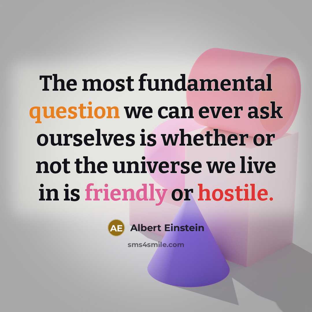 “The most fundamental question we can ever ask ourselves is whether or not the universe we live in is friendly or hostile.” quote by Albert Einstein