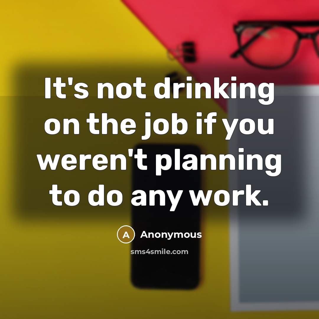 “It's not drinking on the job if you weren't planning to do any work.” quote by Anonymous